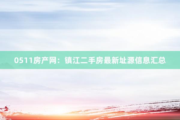 0511房产网：镇江二手房最新址源信息汇总