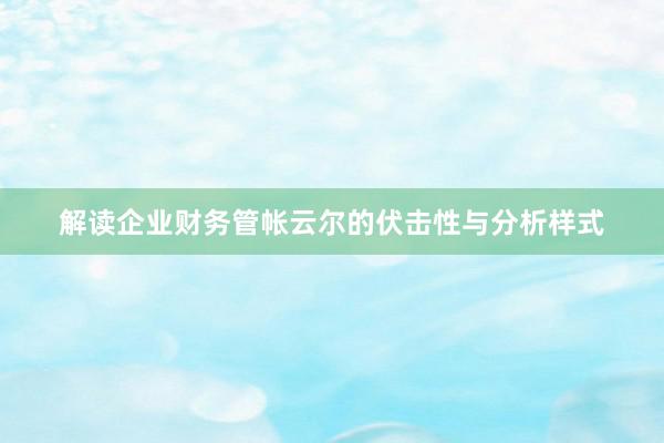 解读企业财务管帐云尔的伏击性与分析样式