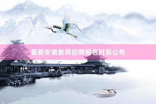 最新安徽教师招聘报名时辰公布
