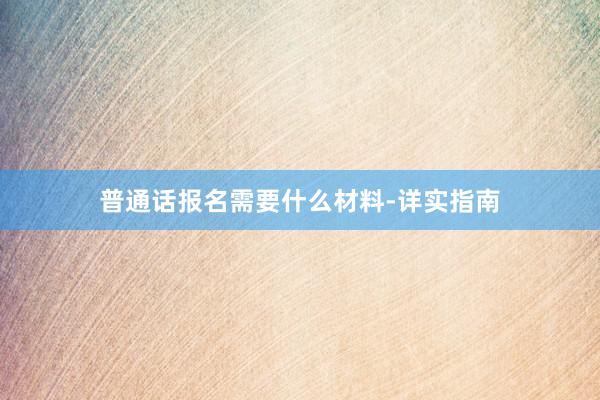 普通话报名需要什么材料-详实指南