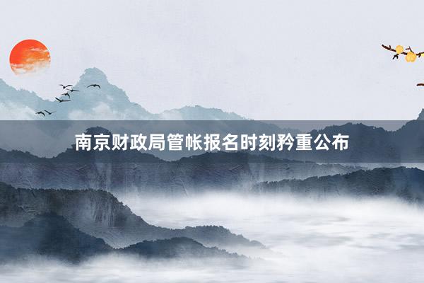 南京财政局管帐报名时刻矜重公布