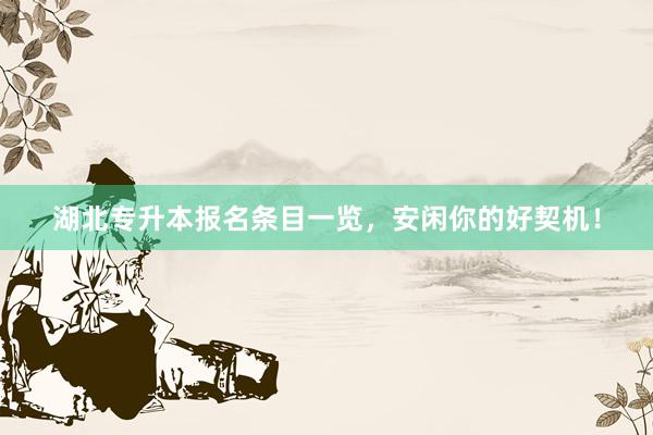 湖北专升本报名条目一览，安闲你的好契机！