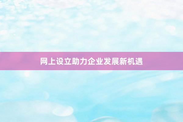 网上设立助力企业发展新机遇