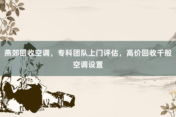 燕郊回收空调，专科团队上门评估，高价回收千般空调设置