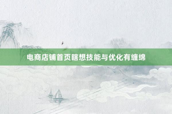 电商店铺首页瞎想技能与优化有缠绵