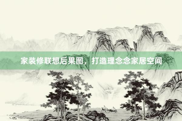家装修联想后果图，打造理念念家居空间