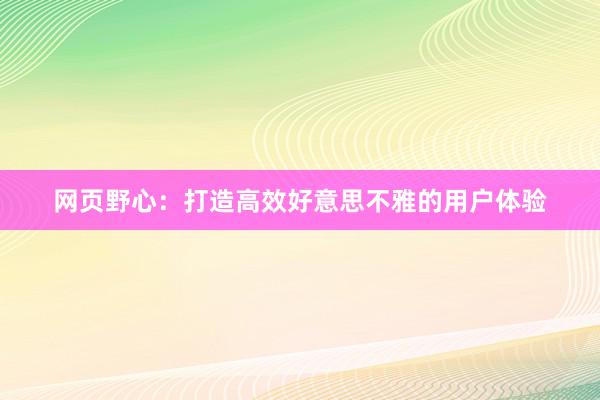 网页野心：打造高效好意思不雅的用户体验