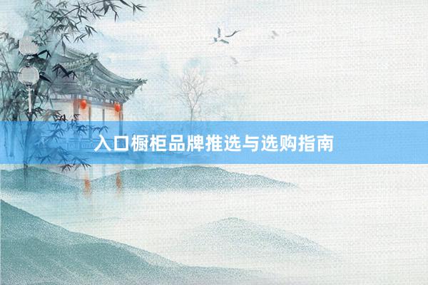 入口橱柜品牌推选与选购指南