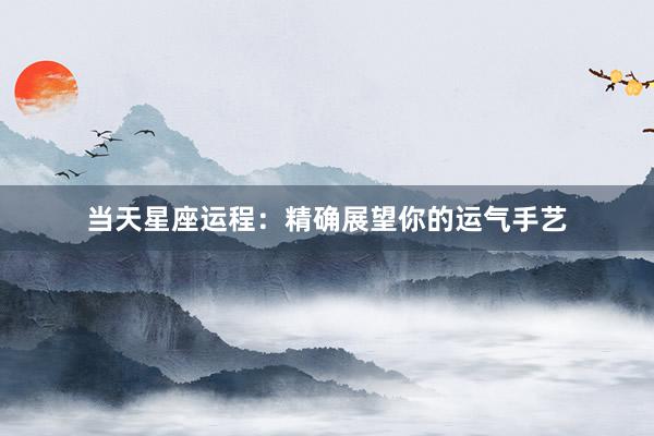 当天星座运程：精确展望你的运气手艺