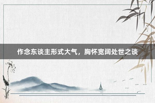 作念东谈主形式大气，胸怀宽阔处世之谈