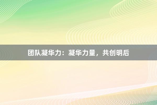 团队凝华力：凝华力量，共创明后