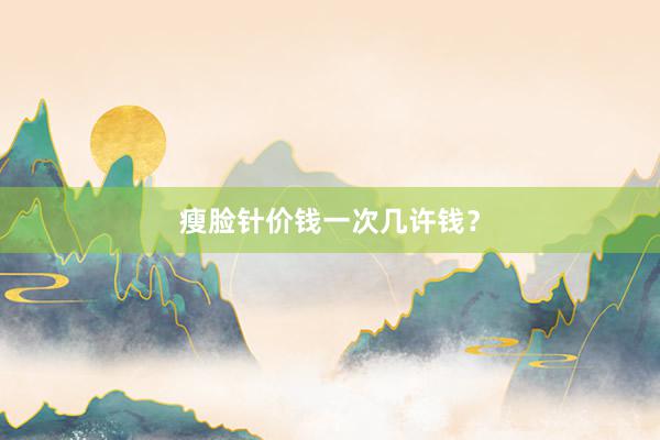 瘦脸针价钱一次几许钱？