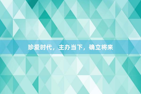 珍爱时代，主办当下，确立将来