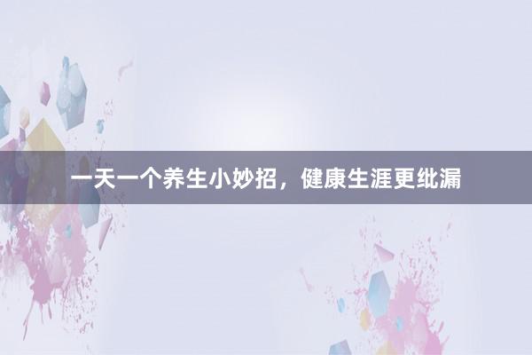 一天一个养生小妙招，健康生涯更纰漏
