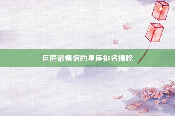 巨匠最懊恼的星座排名揭晓