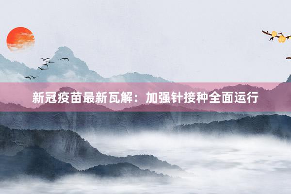 新冠疫苗最新瓦解：加强针接种全面运行
