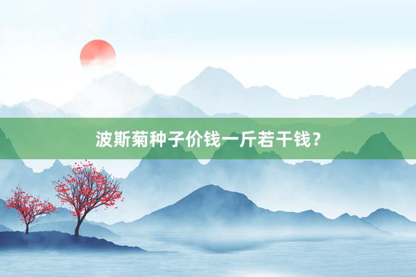 波斯菊种子价钱一斤若干钱？