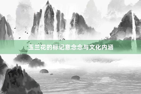 玉兰花的标记意念念与文化内涵