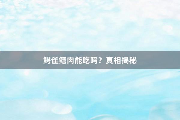 鳄雀鳝肉能吃吗？真相揭秘