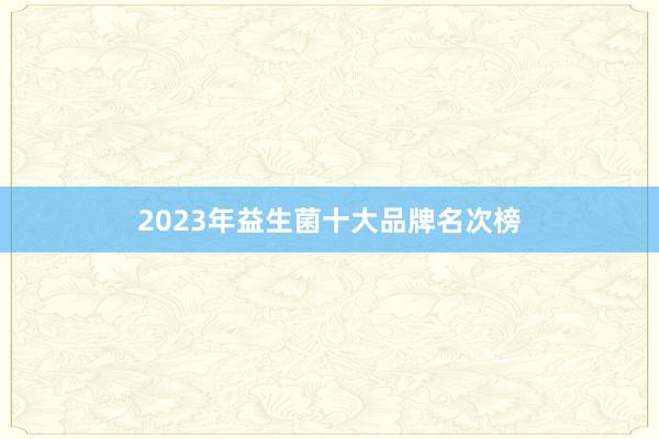 2023年益生菌十大品牌名次榜
