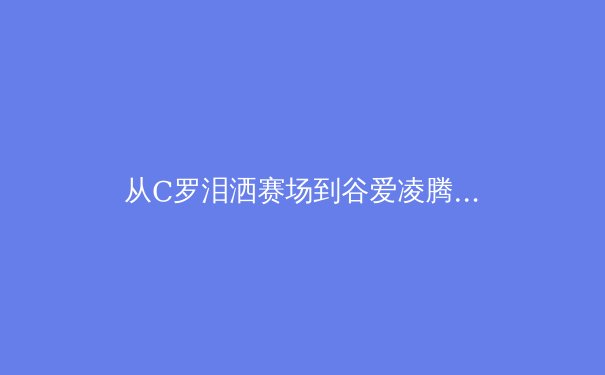 从C罗泪洒赛场到谷爱凌腾空：现代运动员心理韧性深度解析 - 2
