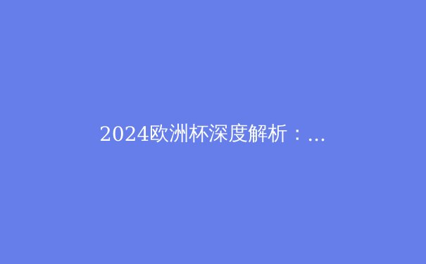 2024欧洲杯深度解析：西班牙的复兴与欧洲足坛的新格局 - 3