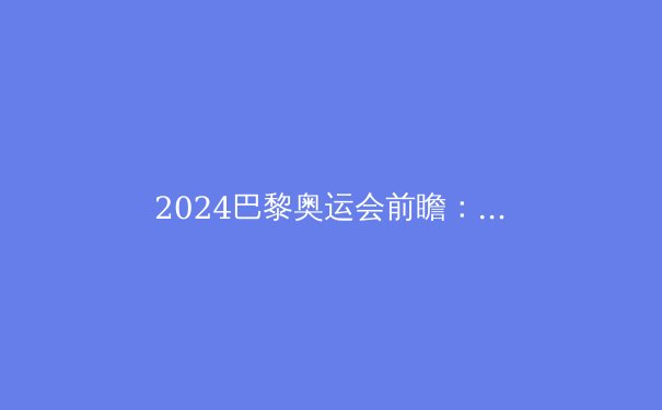 2024巴黎奥运会前瞻：创新、挑战与体育精神的盛宴 - 4