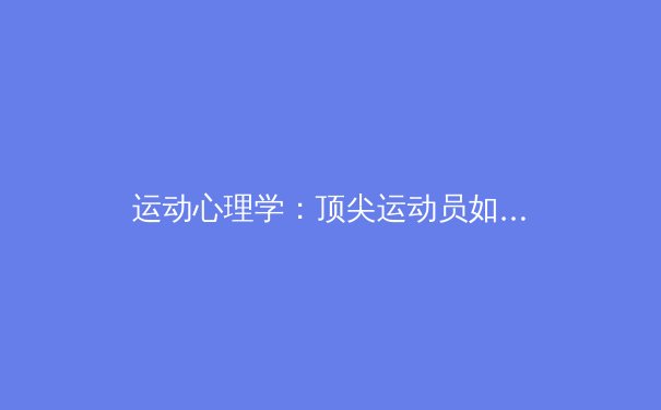 运动心理学：顶尖运动员如何通过心智训练突破极限？