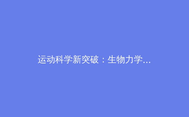运动科学新突破：生物力学与神经认知如何重塑顶级运动员训练体系
