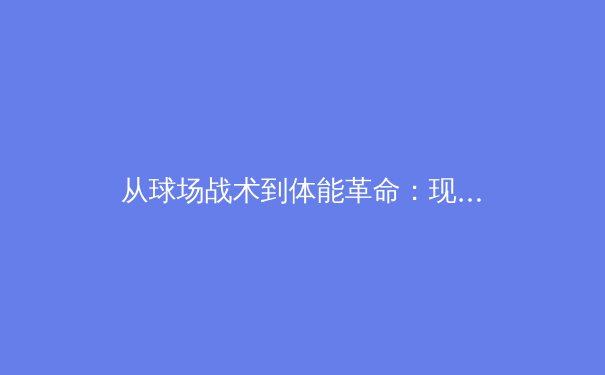 从球场战术到体能革命：现代体育科学如何重塑竞技表现边界 - 2
