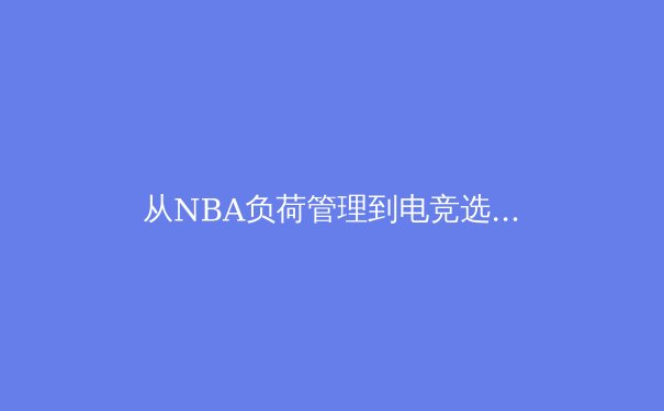 从NBA负荷管理到电竞选手健康：现代体育科学如何重塑竞技表现 - 4