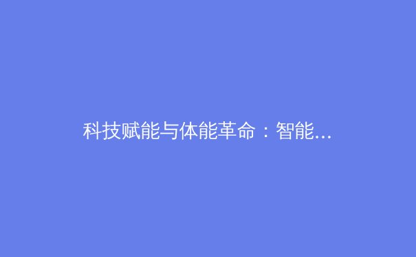 科技赋能与体能革命：智能穿戴设备如何重新定义现代运动员的训练边界 - 2