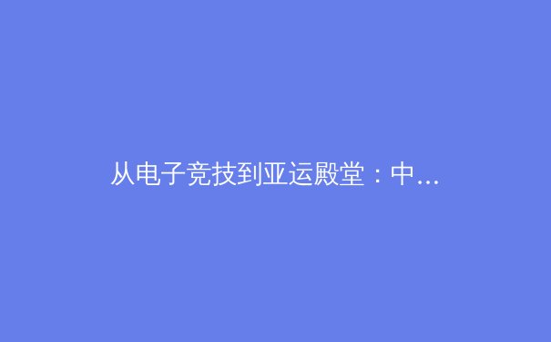 从电子竞技到亚运殿堂：中国体育产业数字化变革的深层逻辑 - 4