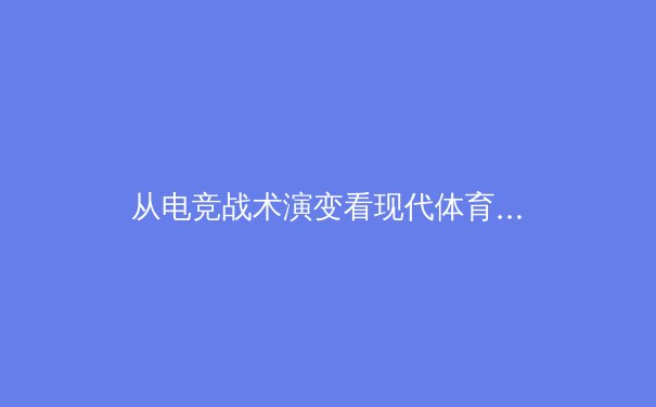 从电竞战术演变看现代体育战略思维：以《英雄联盟》全球总决赛为例 - 2
