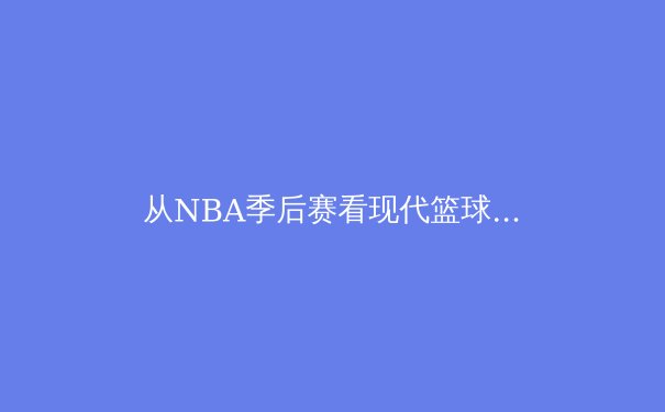 从NBA季后赛看现代篮球战术演变：数据分析如何重塑比赛