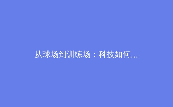 从球场到训练场：科技如何重塑现代体育竞技格局 - 2