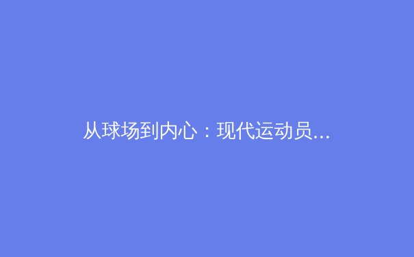 从球场到内心：现代运动员心理韧性训练的突破与挑战 - 2