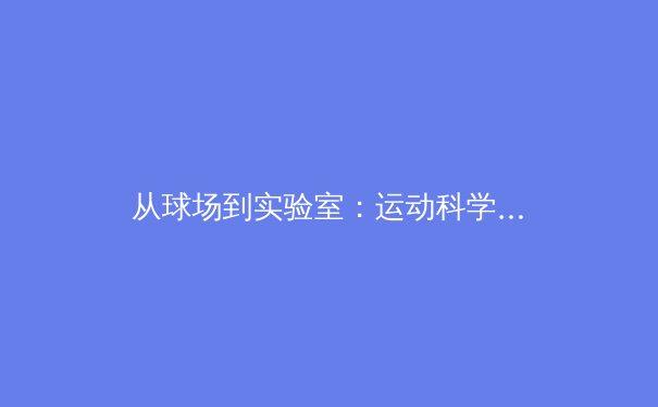 从球场到实验室：运动科学如何重塑现代体育竞技格局 - 2