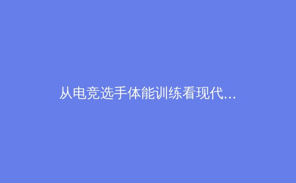 从电竞选手体能训练看现代体育科学的跨界革命 - 3